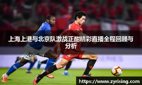 上海上港与北京队激战正酣精彩直播全程回顾与分析